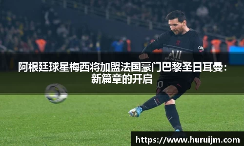 阿根廷球星梅西将加盟法国豪门巴黎圣日耳曼：新篇章的开启