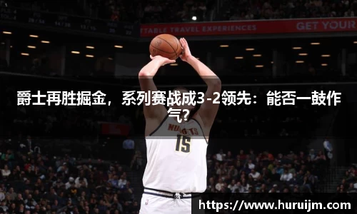 爵士再胜掘金，系列赛战成3-2领先：能否一鼓作气？