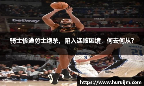 骑士惨遭勇士绝杀，陷入连败困境，何去何从？