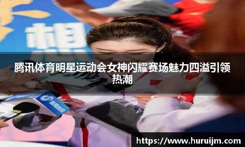 腾讯体育明星运动会女神闪耀赛场魅力四溢引领热潮