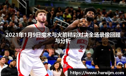 2021年1月9日魔术与火箭精彩对决全场录像回顾与分析