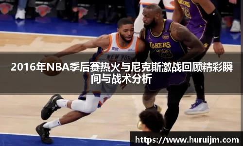 2016年NBA季后赛热火与尼克斯激战回顾精彩瞬间与战术分析